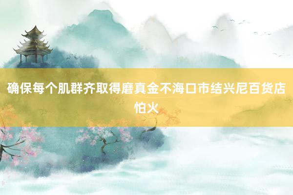 确保每个肌群齐取得磨真金不海口市结兴尼百货店怕火