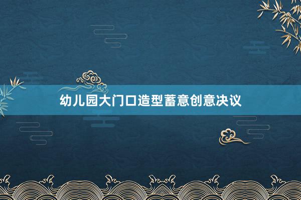 幼儿园大门口造型蓄意创意决议
