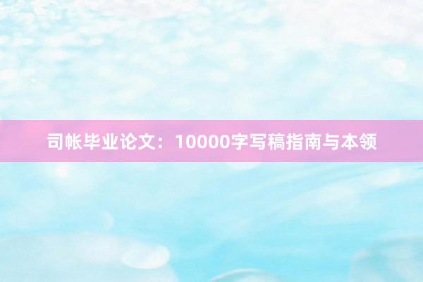 司帐毕业论文：10000字写稿指南与本领
