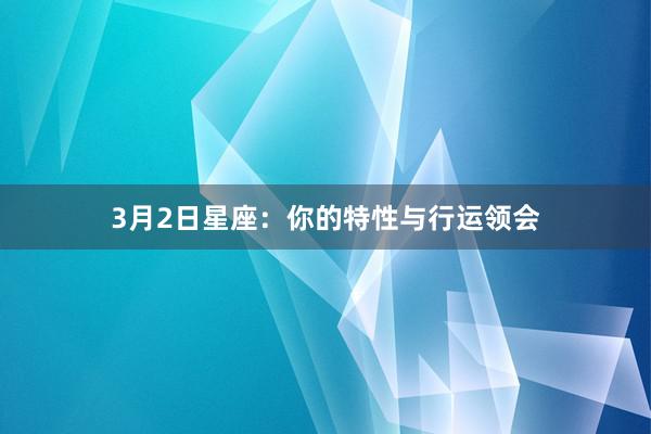 3月2日星座:你的特性与行运领会