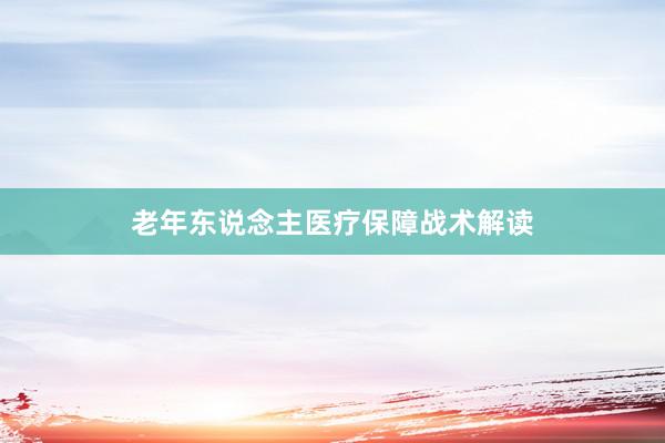 老年东说念主医疗保障战术解读