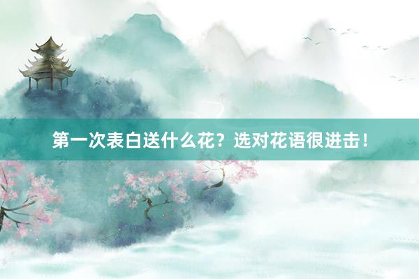 第一次表白送什么花？选对花语很进击！