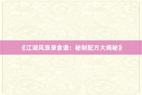 《江湖风浪录食谱：秘制配方大揭秘》