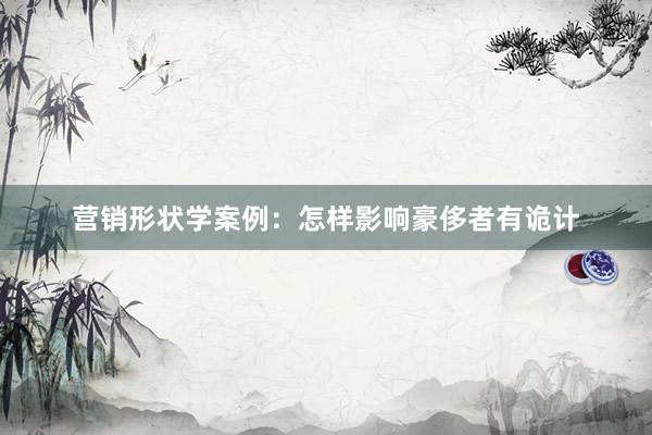 营销形状学案例：怎样影响豪侈者有诡计