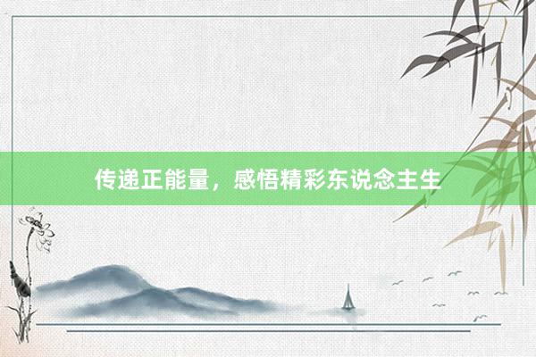 传递正能量，感悟精彩东说念主生